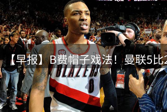 【早报】B费帽子戏法！曼联5比2逆转取首胜！