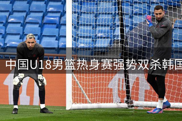 中国U18男篮热身赛强势双杀韩国东国大学 张懿赵杰复出即闪耀