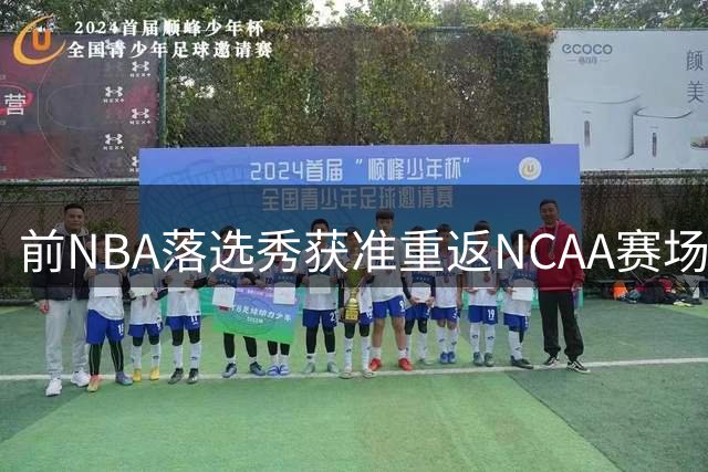 前NBA落选秀获准重返NCAA赛场 记者怒批规则漏洞