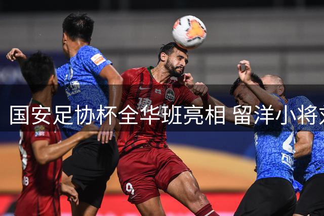 国安足协杯全华班亮相 留洋小将刘邵子洋迎职业生涯里程碑