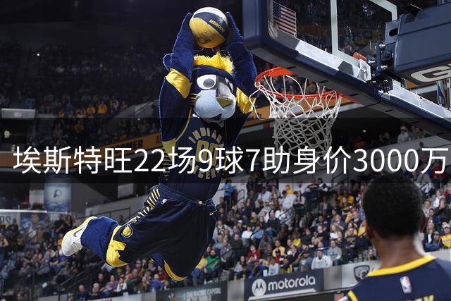 埃斯特旺22场9球7助身价3000万欧 蓝军4000万预定