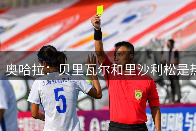 奥哈拉：贝里瓦尔和里沙利松是热刺之前排第17位的原因之一