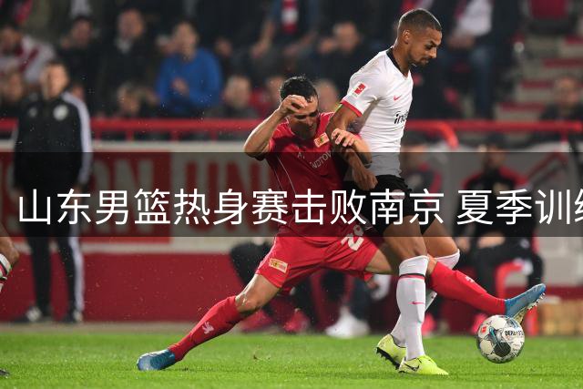 山东男篮热身赛击败南京 夏季训练目标初步达成