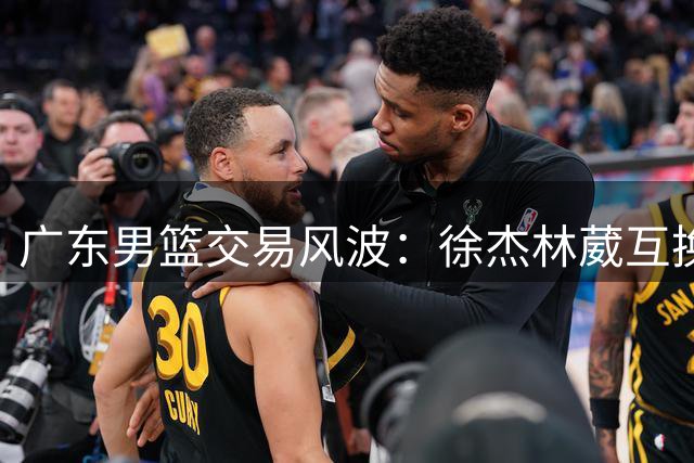 广东男篮交易风波：徐杰林葳互换传闻遭多方否认，胡明轩处境引热议