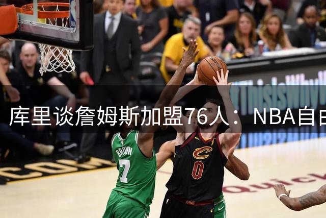 库里谈詹姆斯加盟76人：NBA自由市场永远充满变数