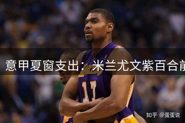意甲夏窗支出：米兰尤文紫百合前三，国米第五，亚特兰大第16