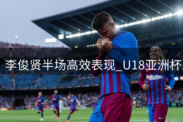 李俊贤半场高效表现 U18亚洲杯决赛中国队紧咬比分