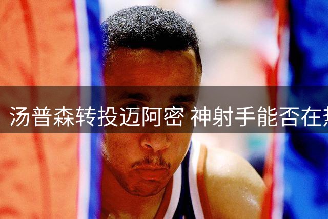 汤普森转投迈阿密 神射手能否在热火重现雷阿伦传奇？