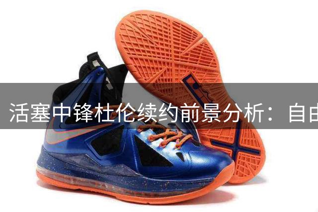 活塞中锋杜伦续约前景分析：自由市场仅剩两大悬念