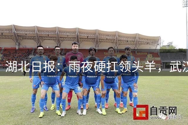 湖北日报：雨夜硬扛领头羊，武汉三镇这场平局含金量十足