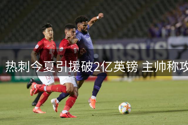热刺今夏引援破2亿英镑 主帅称攻线仍需顶级补强