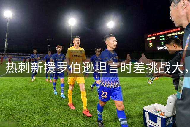 热刺新援罗伯逊坦言时差挑战大，季前友谊赛收获宝贵经验
