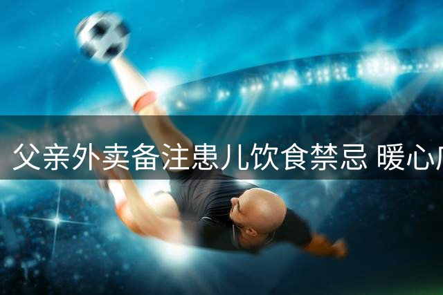 父亲外卖备注患儿饮食禁忌 暖心店主悄然放入百元现金