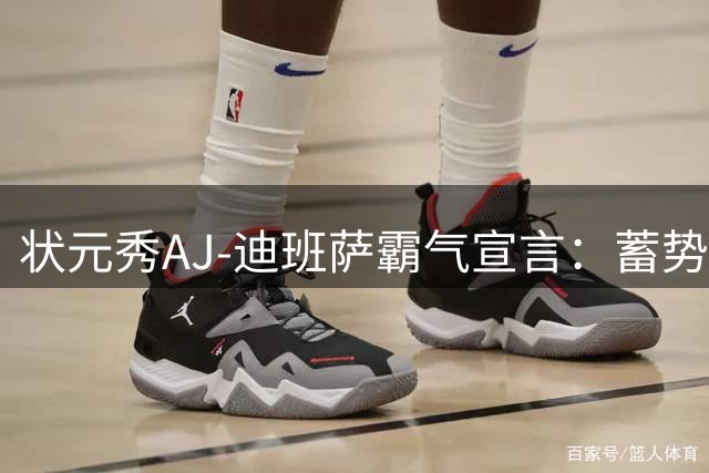状元秀AJ-迪班萨霸气宣言：蓄势待发，用实力击碎质疑