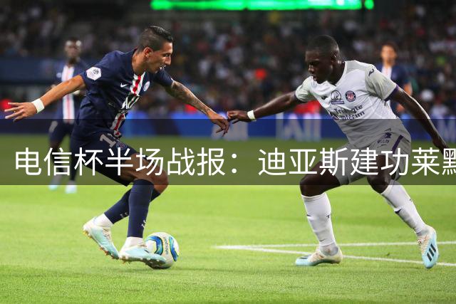 电信杯半场战报：迪亚斯建功莱默伤退 拜仁暂1球领先莱比锡