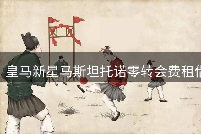 皇马新星马斯坦托诺零转会费租借佛罗伦萨 紫百合全额承担薪资