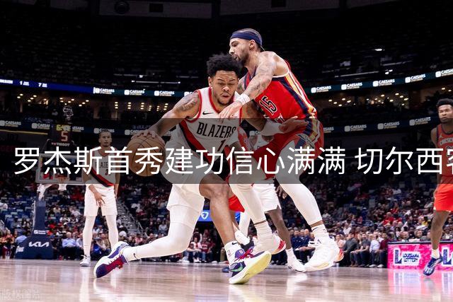 罗杰斯首秀建功信心满满 切尔西客场3-2险胜富勒姆