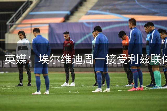 英媒：埃尔维迪周一接受利兹联体检，总转会费850万英镑