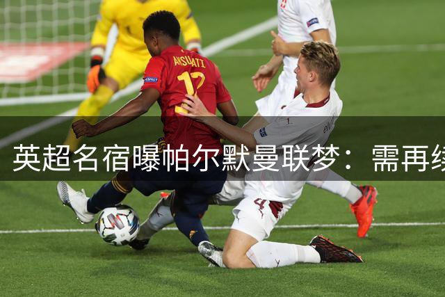 英超名宿曝帕尔默曼联梦：需再续巅峰两季方能圆梦