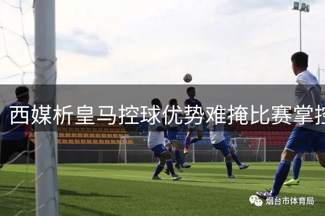西媒析皇马控球优势难掩比赛掌控力不足 穆帅战术待完善