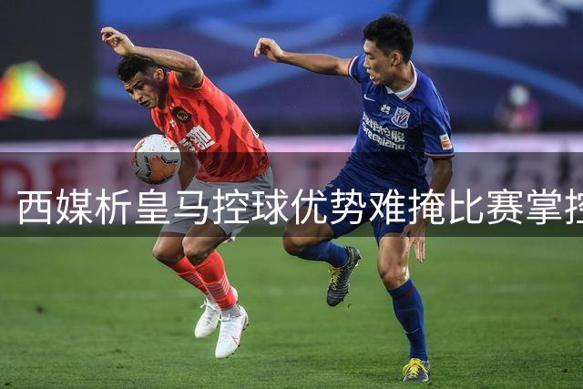 西媒析皇马控球优势难掩比赛掌控力不足 穆帅战术待完善