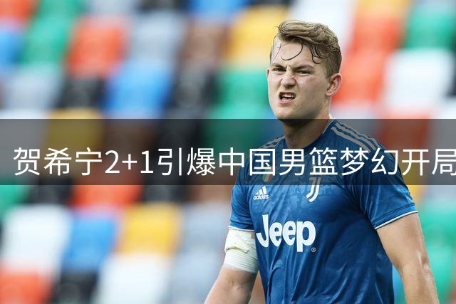 贺希宁2+1引爆中国男篮梦幻开局 10-0冲击波迫使对手紧急暂停