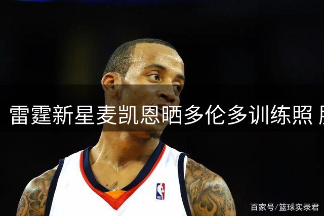 雷霆新星麦凯恩晒多伦多训练照 肌肉线条引球迷热议