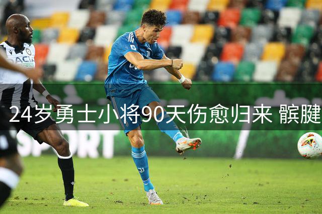 24岁勇士小将90天伤愈归来 髌腱撕裂后创生涯最佳表现