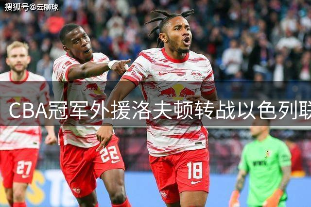 CBA冠军外援洛夫顿转战以色列联赛 与上海男篮续约谈判破裂内幕曝光
