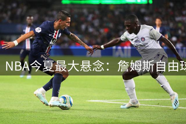 NBA今夏最大悬念：詹姆斯自由球员抉择创历史性拖延