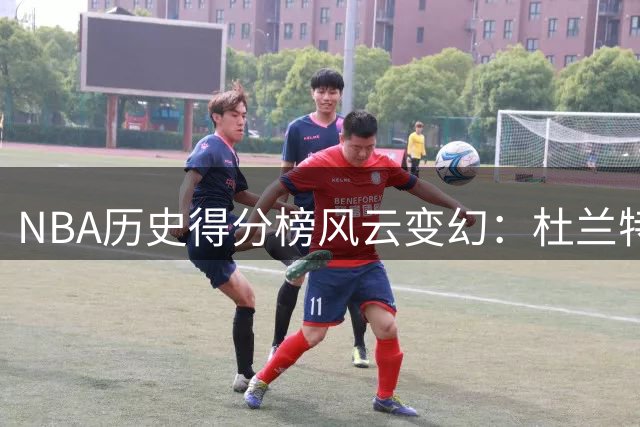 NBA历史得分榜风云变幻：杜兰特逼近科比 库里冲击前十阻力重重