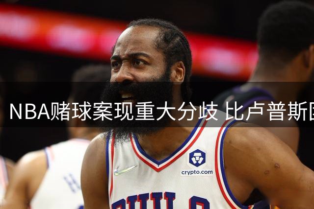 NBA赌球案现重大分歧 比卢普斯团队力抗检方延期请求