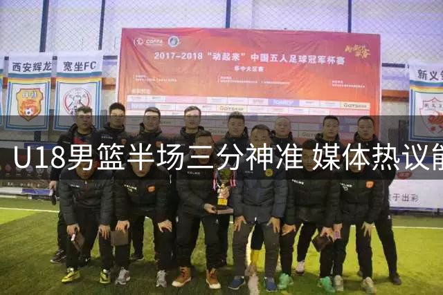 U18男篮半场三分神准 媒体热议能否刷新队史纪录