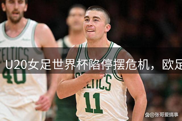 U20女足世界杯陷停摆危机，欧足联与国际足联对峙升级
